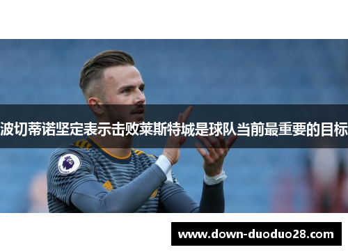 波切蒂诺坚定表示击败莱斯特城是球队当前最重要的目标 波切蒂诺坚定表示击败莱斯特城是球队当前最重要的目标