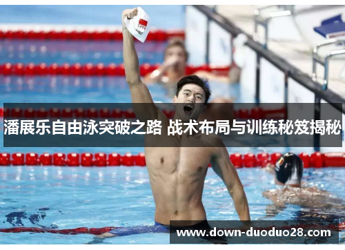 潘展乐自由泳突破之路 战术布局与训练秘笈揭秘 潘展乐自由泳突破之路 战术布局与训练秘笈揭秘