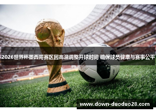 2026世界杯墨西哥赛区因高温调整开球时间 确保球员健康与赛事公平 2026世界杯墨西哥赛区因高温调整开球时间 确保球员健康与赛事公平