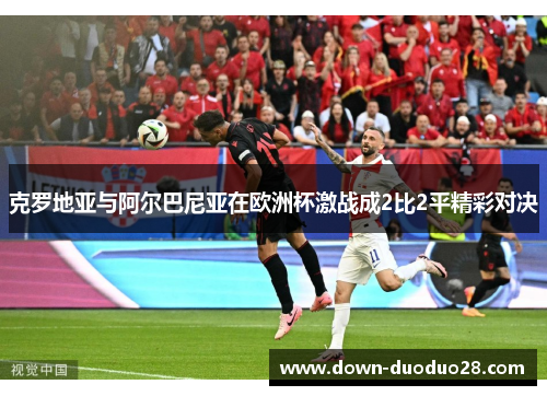 克罗地亚与阿尔巴尼亚在欧洲杯激战成2比2平精彩对决