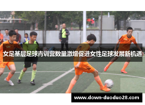 女足基层足球青训营数量激增促进女性足球发展新机遇