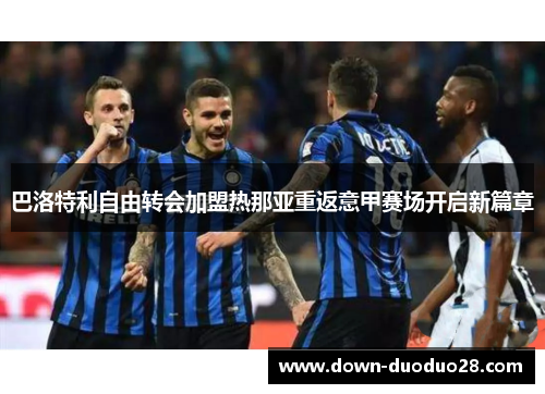 巴洛特利自由转会加盟热那亚重返意甲赛场开启新篇章