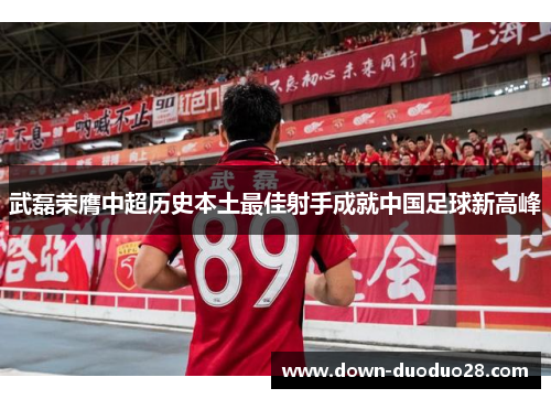 武磊荣膺中超历史本土最佳射手成就中国足球新高峰