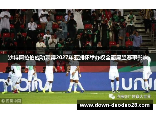 沙特阿拉伯成功赢得2027年亚洲杯举办权全面展望赛事影响
