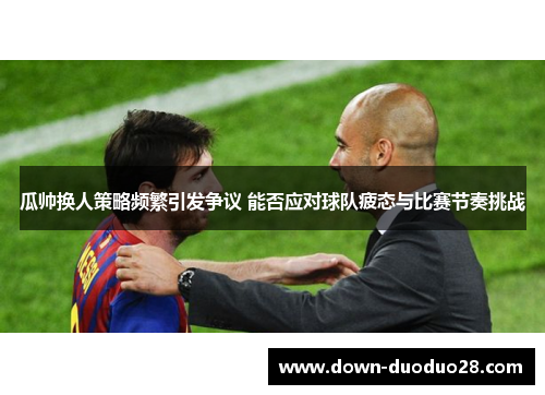 瓜帅换人策略频繁引发争议 能否应对球队疲态与比赛节奏挑战