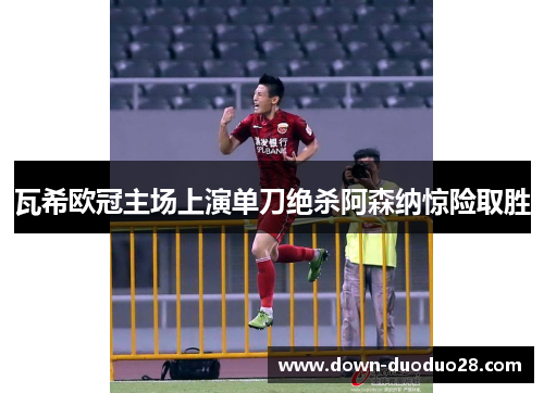 瓦希欧冠主场上演单刀绝杀阿森纳惊险取胜