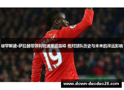 穆罕默德·萨拉赫带领利物浦重返巅峰 他对球队历史与未来的深远影响
