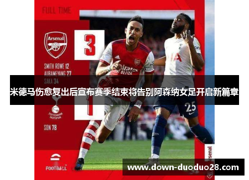 米德马伤愈复出后宣布赛季结束将告别阿森纳女足开启新篇章