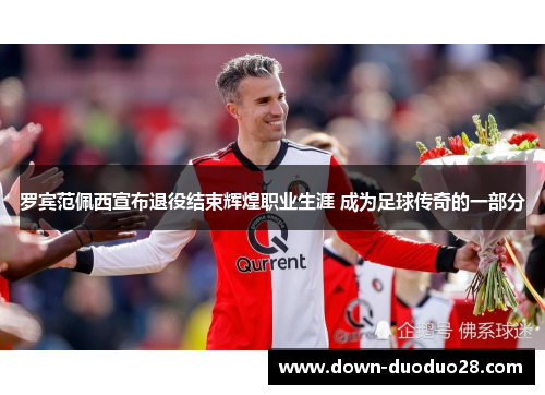 罗宾范佩西宣布退役结束辉煌职业生涯 成为足球传奇的一部分