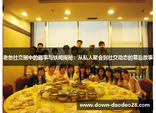 老詹社交圈中的趣事与轶闻揭秘：从私人聚会到社交动态的幕后故事