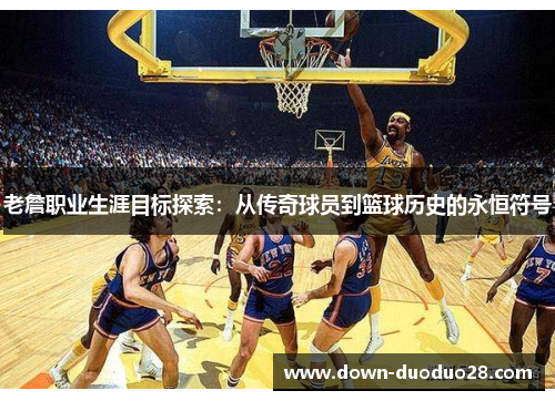 老詹职业生涯目标探索：从传奇球员到篮球历史的永恒符号