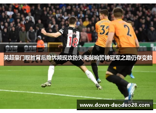英超豪门取胜背后隐忧频现攻防失衡敲响警钟冠军之路仍存变数 英超豪门取胜背后隐忧频现攻防失衡敲响警钟冠军之路仍存变数