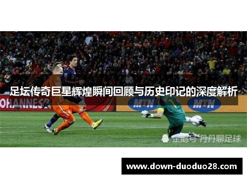 足坛传奇巨星辉煌瞬间回顾与历史印记的深度解析