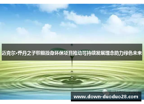 迈克尔·乔丹之子积极投身环保项目推动可持续发展理念助力绿色未来