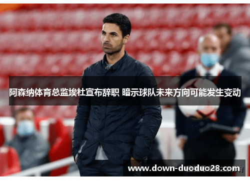 阿森纳体育总监埃杜宣布辞职 暗示球队未来方向可能发生变动 阿森纳体育总监埃杜宣布辞职 暗示球队未来方向可能发生变动