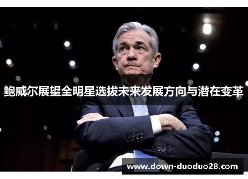 鲍威尔展望全明星选拔未来发展方向与潜在变革 鲍威尔展望全明星选拔未来发展方向与潜在变革