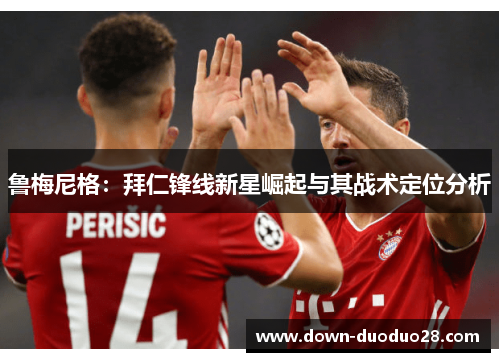 鲁梅尼格:拜仁锋线新星崛起与其战术定位分析 鲁梅尼格:拜仁锋线新星崛起与其战术定位分析
